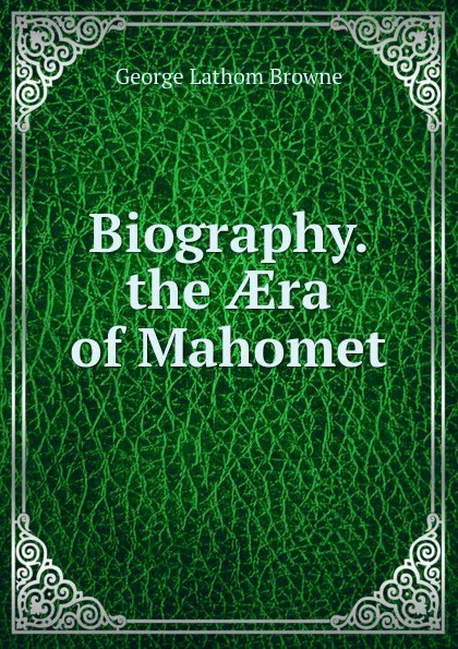 Обложка книги Biography. the AEra of Mahomet, George Lathom Browne