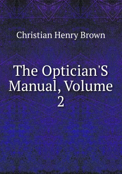 Обложка книги The Optician.S Manual, Volume 2, Christian Henry Brown