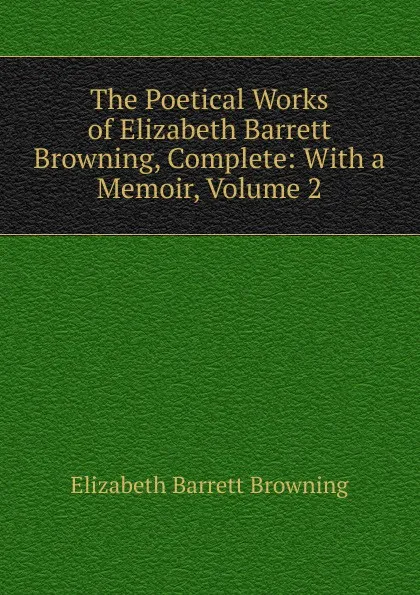 Обложка книги The Poetical Works of Elizabeth Barrett Browning, Complete: With a Memoir, Volume 2, Browning Elizabeth Barrett