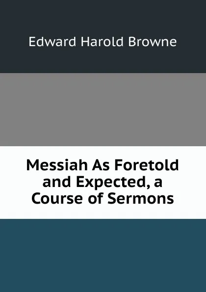 Обложка книги Messiah As Foretold and Expected, a Course of Sermons, Edward Harold Browne