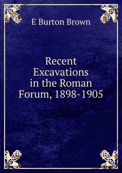 Обложка книги Recent Excavations in the Roman Forum, 1898-1905, E Burton Brown