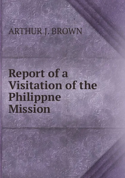 Обложка книги Report of a Visitation of the Philippne Mission, ARTHUR J. BROWN