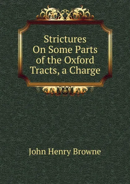 Обложка книги Strictures On Some Parts of the Oxford Tracts, a Charge, John Henry Browne