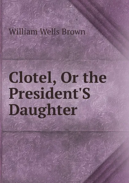 Обложка книги Clotel, Or the President.S Daughter, William Wells Brown