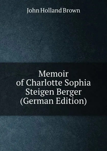 Обложка книги Memoir of Charlotte Sophia Steigen Berger (German Edition), John Holland Brown