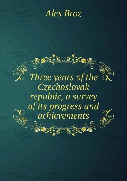 Обложка книги Three years of the Czechoslovak republic, a survey of its progress and achievements, Ales Broz