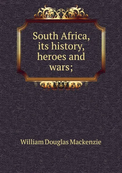 Обложка книги South Africa, its history, heroes and wars;, William Douglas Mackenzie