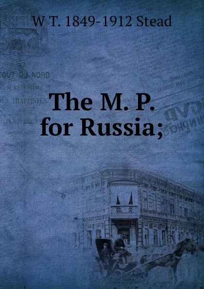 Обложка книги The M. P. for Russia;, W T. 1849-1912 Stead