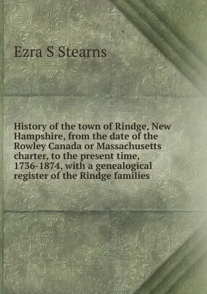 Обложка книги History of the town of Rindge, New Hampshire, from the date of the Rowley Canada or Massachusetts charter, to the present time, 1736-1874, with a genealogical register of the Rindge families, Ezra S Stearns