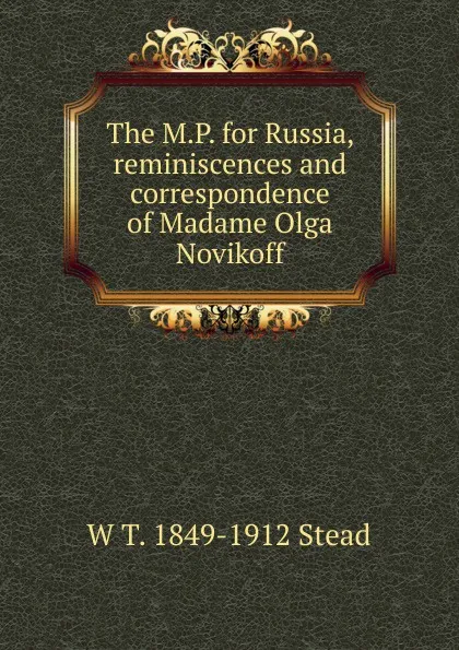 Обложка книги The M.P. for Russia, reminiscences and correspondence of Madame Olga Novikoff, W T. 1849-1912 Stead