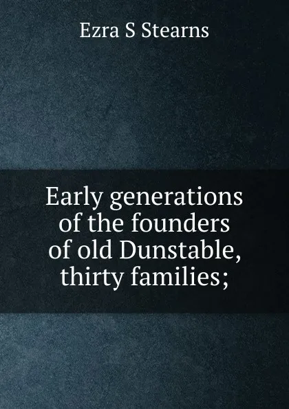 Обложка книги Early generations of the founders of old Dunstable, thirty families;, Ezra S Stearns
