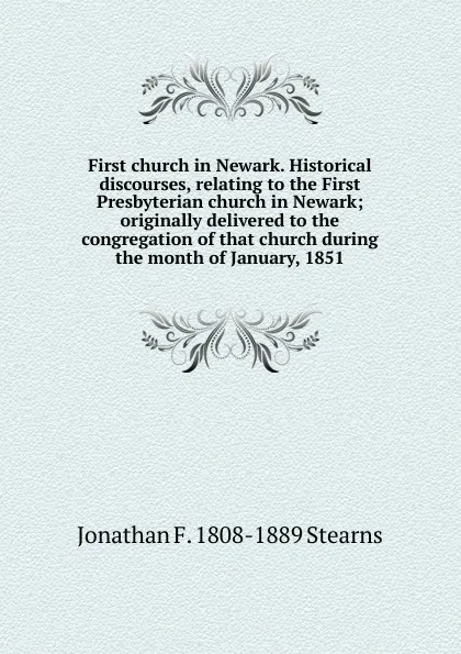 Обложка книги First church in Newark. Historical discourses, relating to the First Presbyterian church in Newark; originally delivered to the congregation of that church during the month of January, 1851, Jonathan F. 1808-1889 Stearns