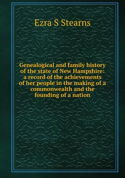 Обложка книги Genealogical and family history of the state of New Hampshire: a record of the achievements of her people in the making of a commonwealth and the founding of a nation, Ezra S Stearns