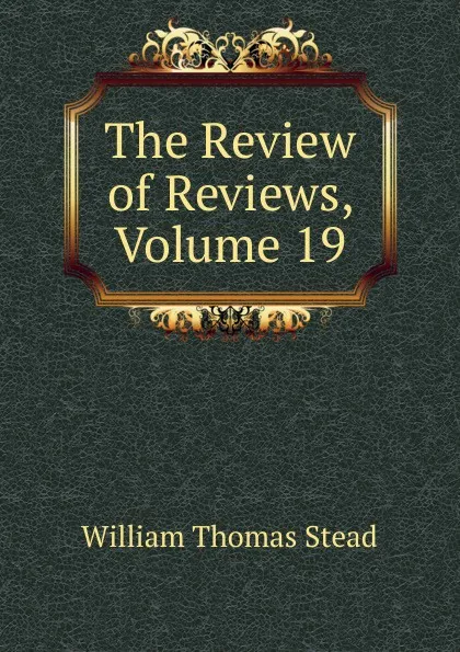 Обложка книги The Review of Reviews, Volume 19, W.T. Stead