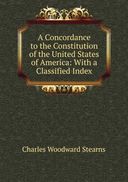 Обложка книги A Concordance to the Constitution of the United States of America: With a Classified Index, Charles Woodward Stearns