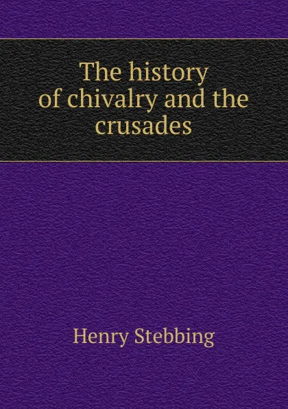 Обложка книги The history of chivalry and the crusades, Stebbing Henry