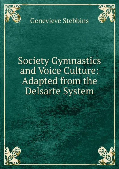Обложка книги Society Gymnastics and Voice Culture: Adapted from the Delsarte System, Genevieve Stebbins