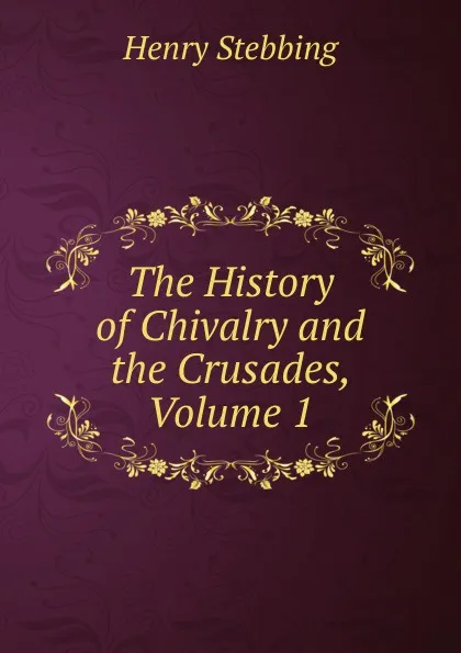 Обложка книги The History of Chivalry and the Crusades, Volume 1, Stebbing Henry