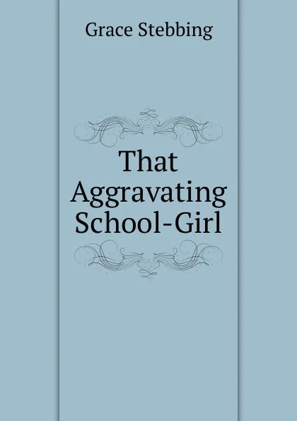 Обложка книги That Aggravating School-Girl, Grace Stebbing