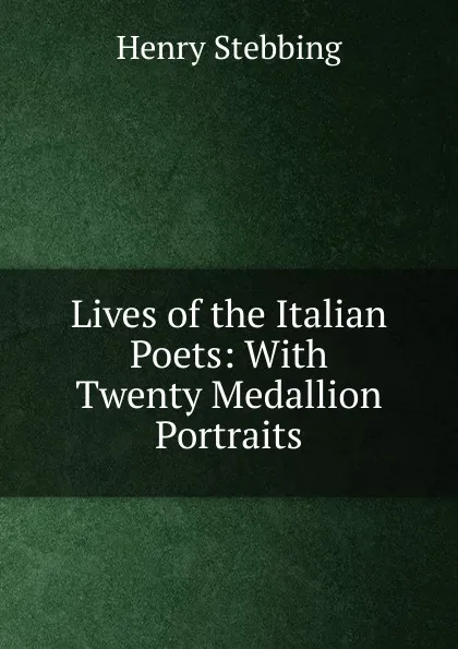 Обложка книги Lives of the Italian Poets: With Twenty Medallion Portraits, Stebbing Henry