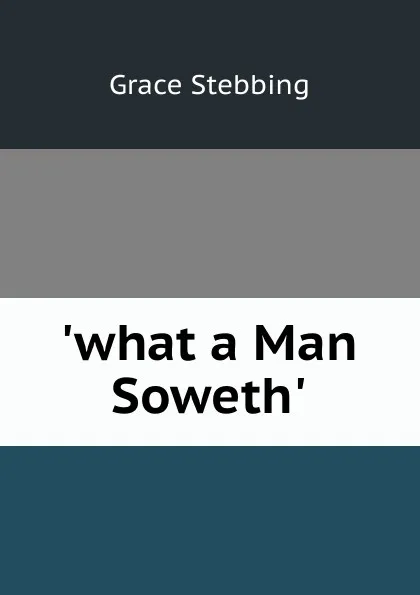 Обложка книги .what a Man Soweth.., Grace Stebbing
