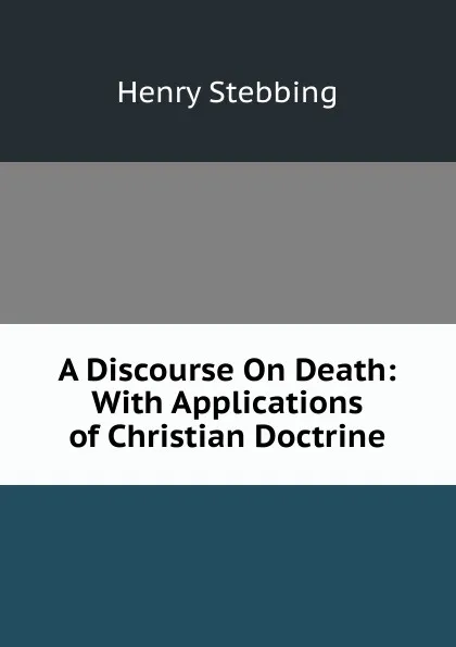 Обложка книги A Discourse On Death: With Applications of Christian Doctrine, Stebbing Henry