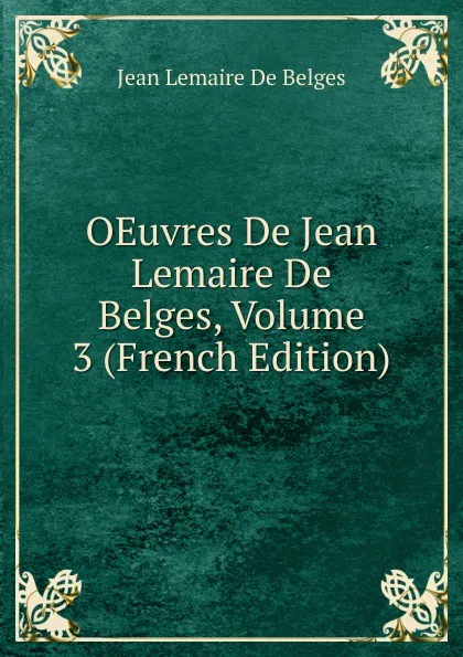 Обложка книги OEuvres De Jean Lemaire De Belges, Volume 3 (French Edition), Jean Lemaire de Belges