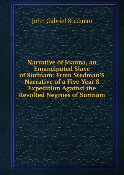 Обложка книги Narrative of Joanna, an Emancipated Slave of Surinam: From Stedman.S Narrative of a Five Year.S Expedition Against the Revolted Negroes of Surinam, John Gabriel Stedman