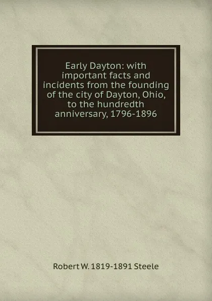 Обложка книги Early Dayton: with important facts and incidents from the founding of the city of Dayton, Ohio, to the hundredth anniversary, 1796-1896, Robert W. 1819-1891 Steele