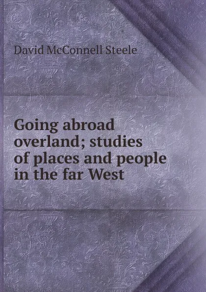 Обложка книги Going abroad overland; studies of places and people in the far West, David McConnell Steele