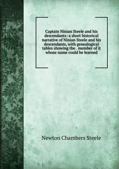 Обложка книги Captain Ninian Steele and his descendants: a short historical narrative of Ninian Steele and his descendants, with genealogical tables showing the . member of it whose name could be learned, Newton Chambers Steele