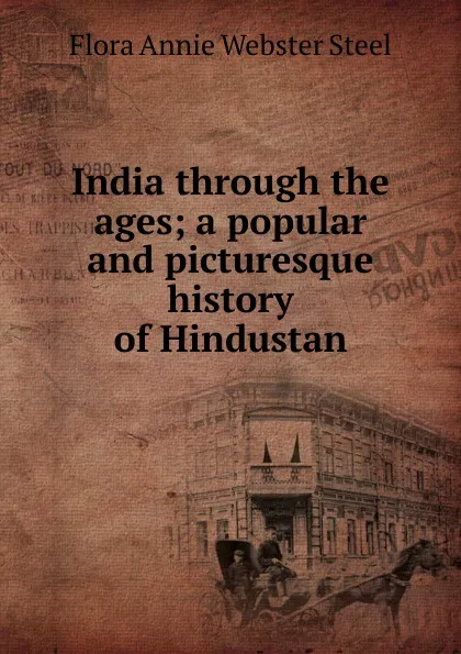 Обложка книги India through the ages; a popular and picturesque history of Hindustan, Flora Annie Webster Steel