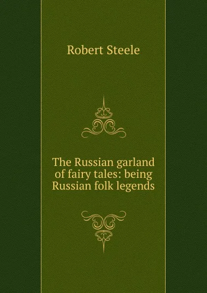 Обложка книги The Russian garland of fairy tales: being Russian folk legends, Robert Steele