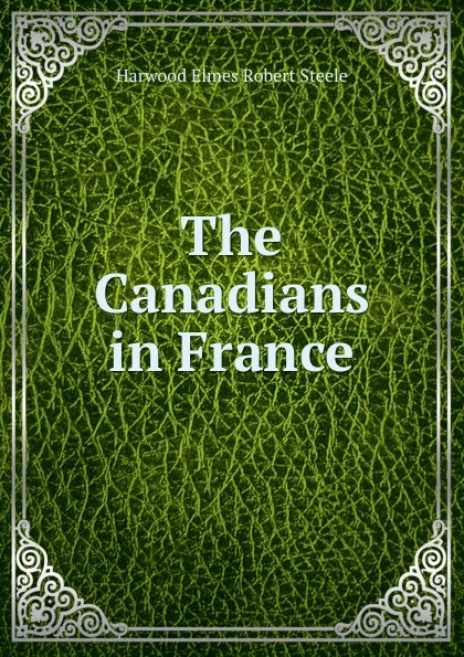 Обложка книги The Canadians in France, Harwood Elmes Robert Steele