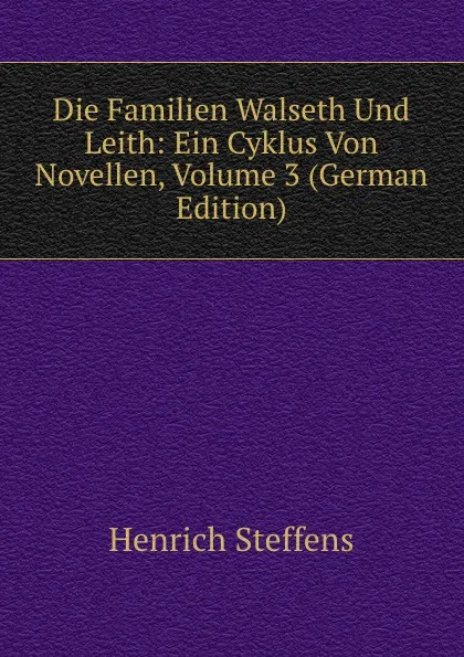 Обложка книги Die Familien Walseth Und Leith: Ein Cyklus Von Novellen, Volume 3 (German Edition), Henrich Steffens