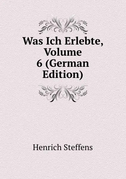 Обложка книги Was Ich Erlebte, Volume 6 (German Edition), Henrich Steffens