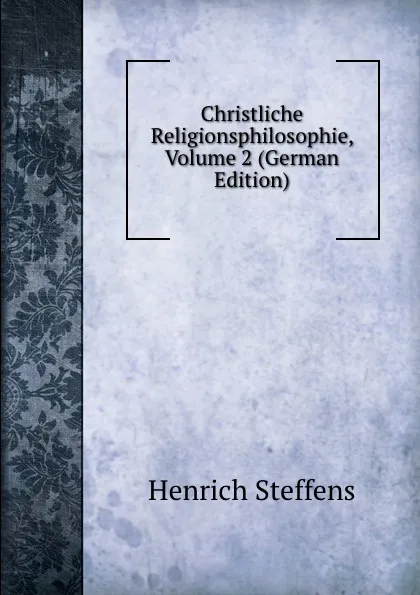 Обложка книги Christliche Religionsphilosophie, Volume 2 (German Edition), Henrich Steffens