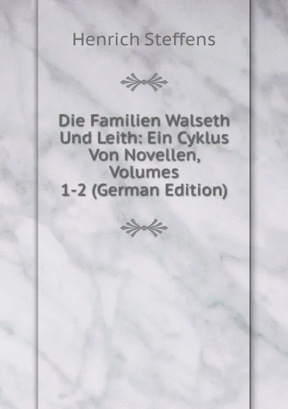 Обложка книги Die Familien Walseth Und Leith: Ein Cyklus Von Novellen, Volumes 1-2 (German Edition), Henrich Steffens