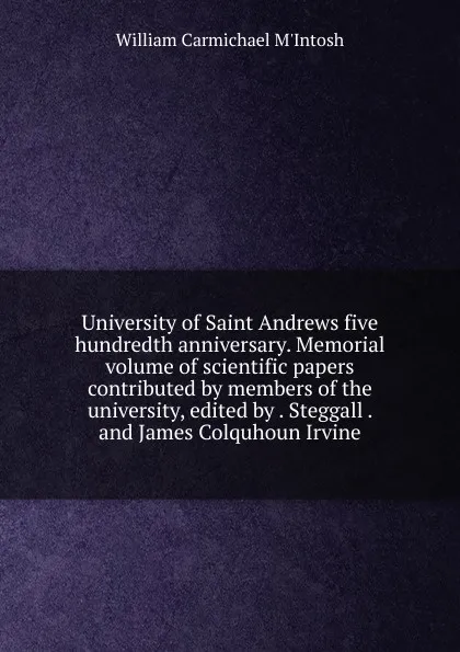 Обложка книги University of Saint Andrews five hundredth anniversary. Memorial volume of scientific papers contributed by members of the university, edited by . Steggall . and James Colquhoun Irvine, William Carmichael M'Intosh