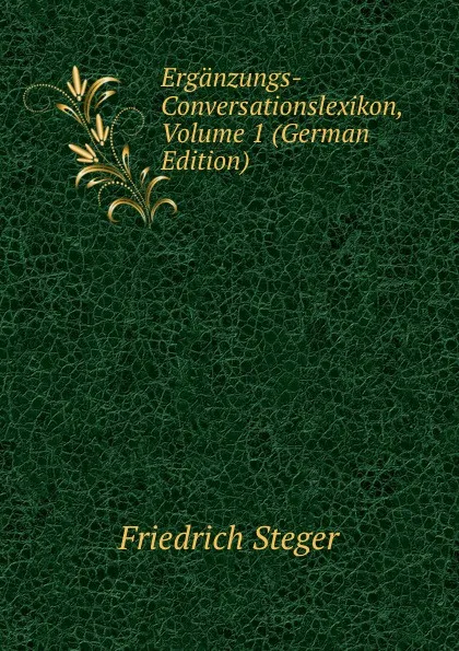 Обложка книги Erganzungs-Conversationslexikon, Volume 1 (German Edition), Friedrich Steger