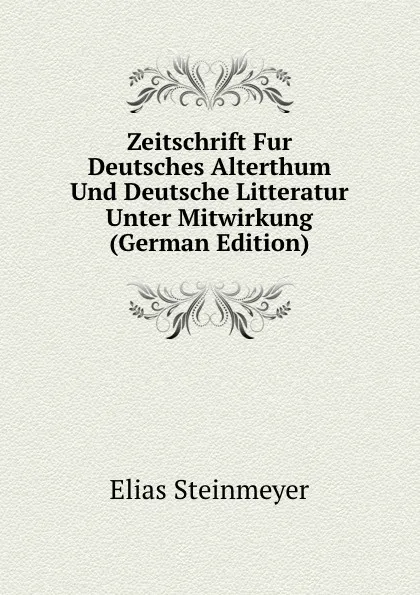 Обложка книги Zeitschrift Fur Deutsches Alterthum Und Deutsche Litteratur Unter Mitwirkung (German Edition), Elias Steinmeyer