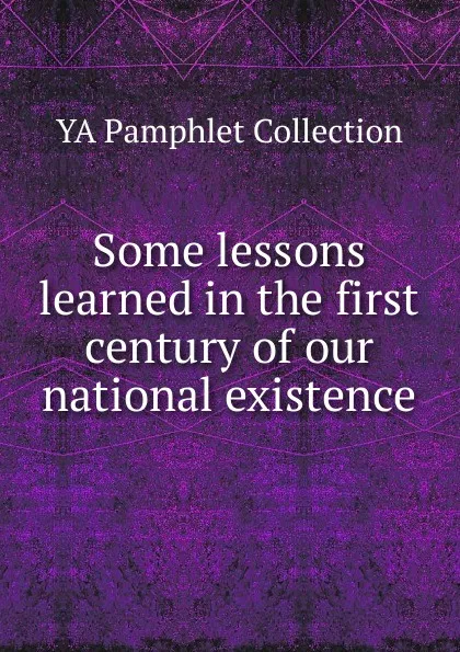 Обложка книги Some lessons learned in the first century of our national existence, YA Pamphlet Collection