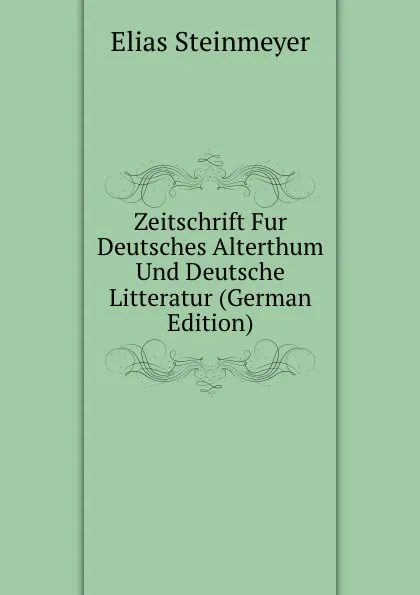 Обложка книги Zeitschrift Fur Deutsches Alterthum Und Deutsche Litteratur (German Edition), Elias Steinmeyer