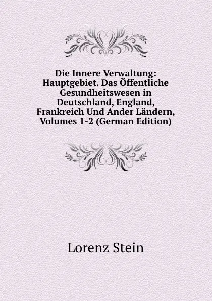 Обложка книги Die Innere Verwaltung: Hauptgebiet. Das Offentliche Gesundheitswesen in Deutschland, England, Frankreich Und Ander Landern, Volumes 1-2 (German Edition), Lorenz Stein