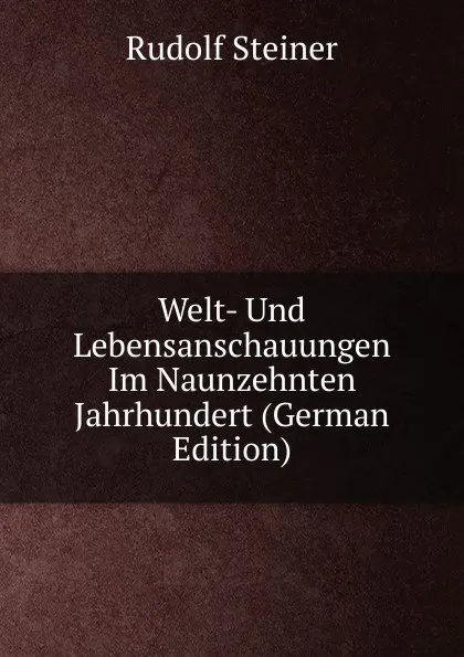 Обложка книги Welt- Und Lebensanschauungen Im Naunzehnten Jahrhundert (German Edition), Rudolf Steiner