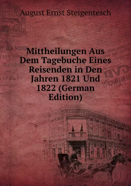 Обложка книги Mittheilungen Aus Dem Tagebuche Eines Reisenden in Den Jahren 1821 Und 1822 (German Edition), August Ernst Steigentesch