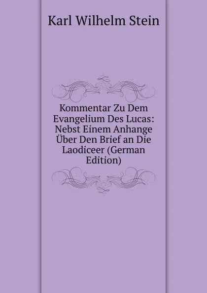 Обложка книги Kommentar Zu Dem Evangelium Des Lucas: Nebst Einem Anhange Uber Den Brief an Die Laodiceer (German Edition), Karl Wilhelm Stein