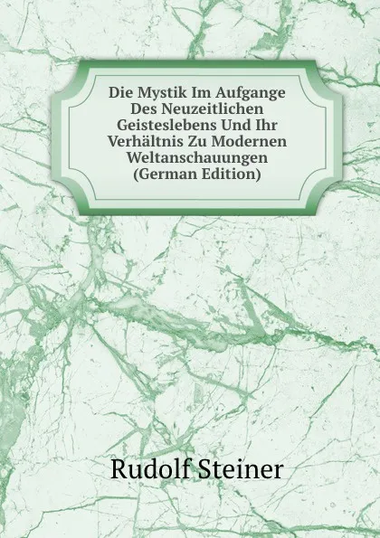 Обложка книги Die Mystik Im Aufgange Des Neuzeitlichen Geisteslebens Und Ihr Verhaltnis Zu Modernen Weltanschauungen (German Edition), Rudolf Steiner