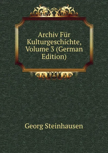 Обложка книги Archiv Fur Kulturgeschichte, Volume 3 (German Edition), Georg Steinhausen