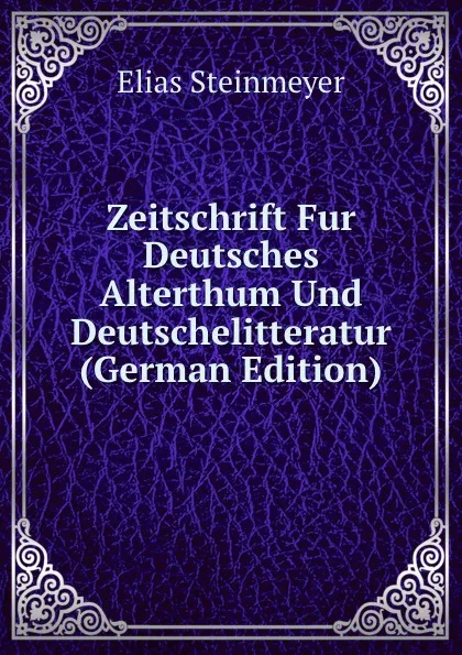 Обложка книги Zeitschrift Fur Deutsches Alterthum Und Deutschelitteratur (German Edition), Elias Steinmeyer